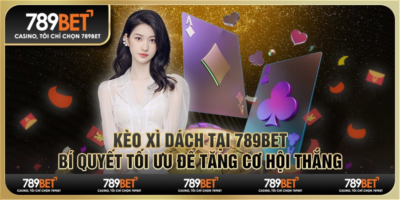 Kèo xì dách tại 789Bet - Bí quyết tối ưu để tăng cơ hội thắng